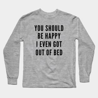 You Should Be Happy I Even Got Out Of Bed Long Sleeve T-Shirt